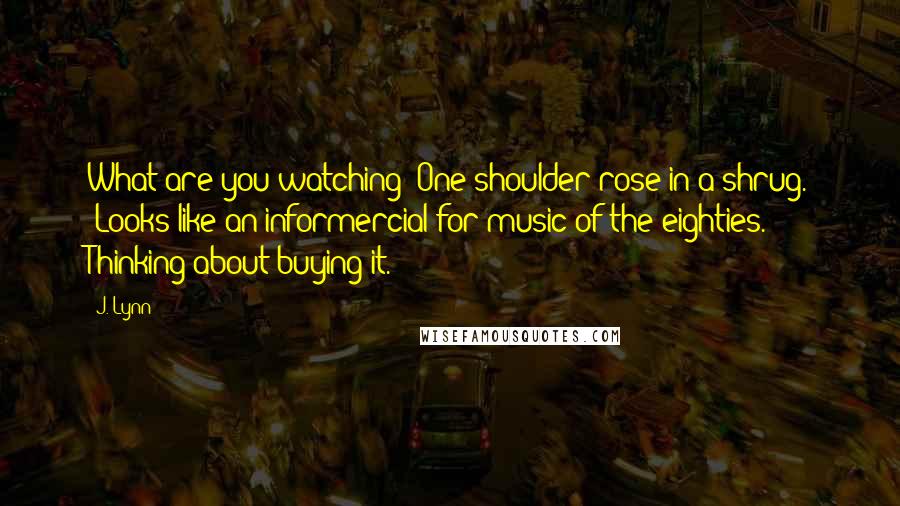 J. Lynn Quotes: What are you watching?"One shoulder rose in a shrug. "Looks like an informercial for music of the eighties. Thinking about buying it.