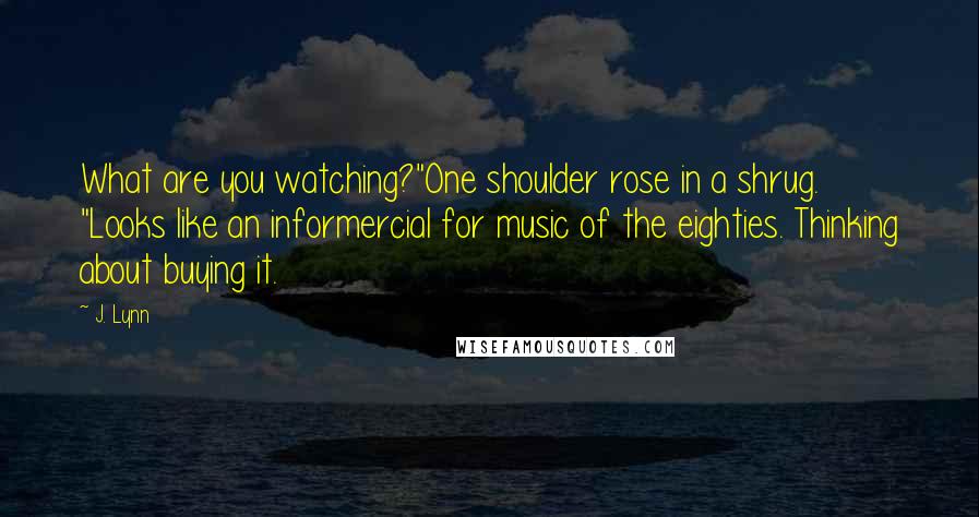 J. Lynn Quotes: What are you watching?"One shoulder rose in a shrug. "Looks like an informercial for music of the eighties. Thinking about buying it.