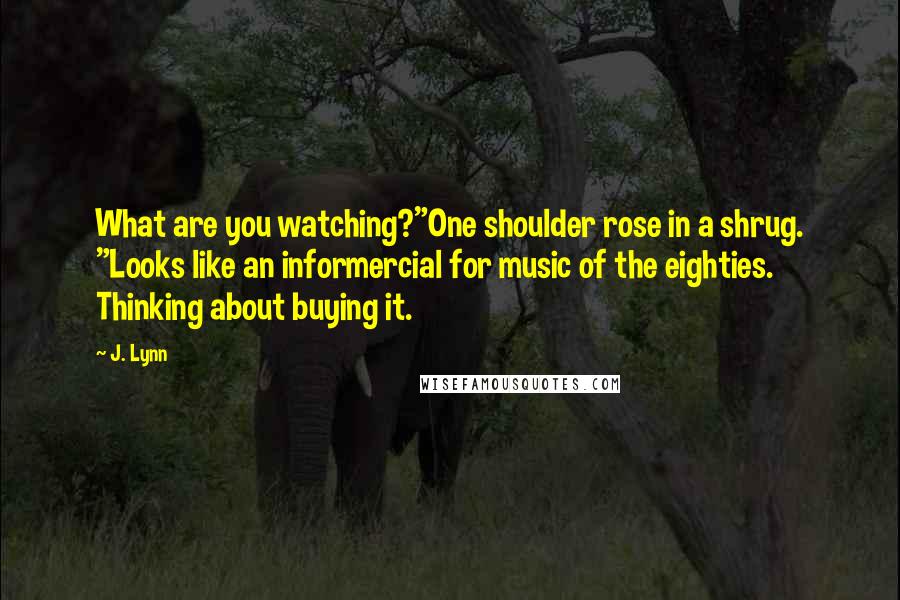 J. Lynn Quotes: What are you watching?"One shoulder rose in a shrug. "Looks like an informercial for music of the eighties. Thinking about buying it.