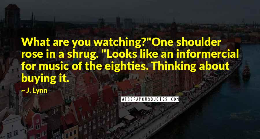 J. Lynn Quotes: What are you watching?"One shoulder rose in a shrug. "Looks like an informercial for music of the eighties. Thinking about buying it.