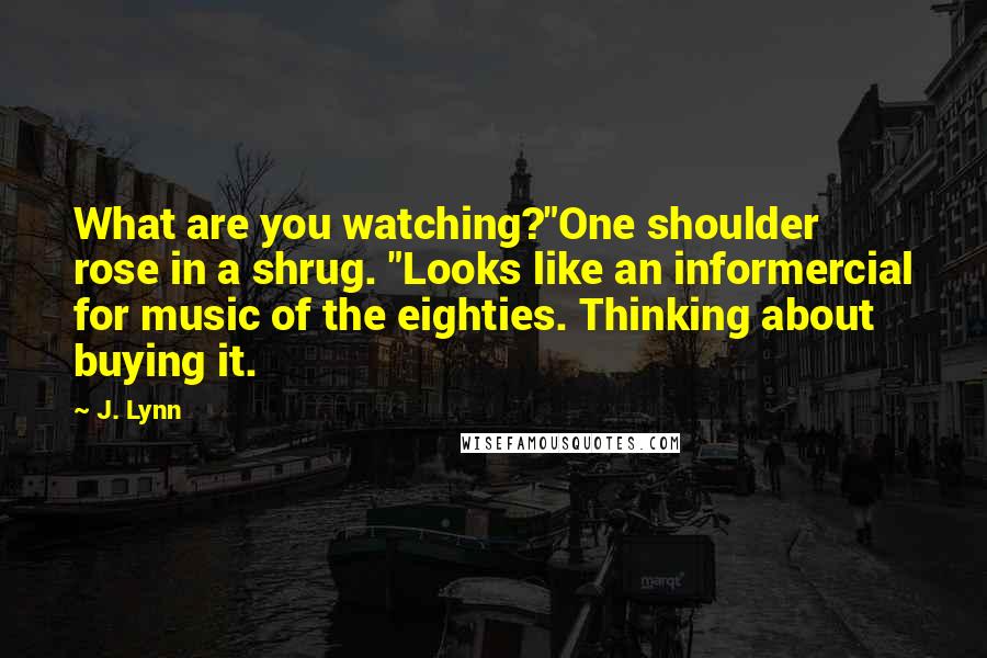 J. Lynn Quotes: What are you watching?"One shoulder rose in a shrug. "Looks like an informercial for music of the eighties. Thinking about buying it.