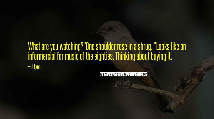J. Lynn Quotes: What are you watching?"One shoulder rose in a shrug. "Looks like an informercial for music of the eighties. Thinking about buying it.