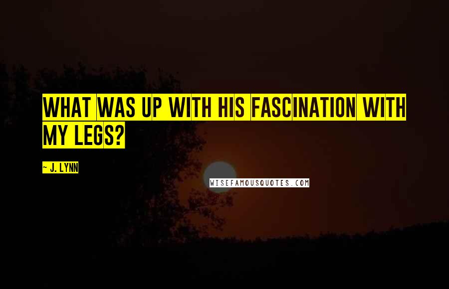 J. Lynn Quotes: What was up with his fascination with my legs?