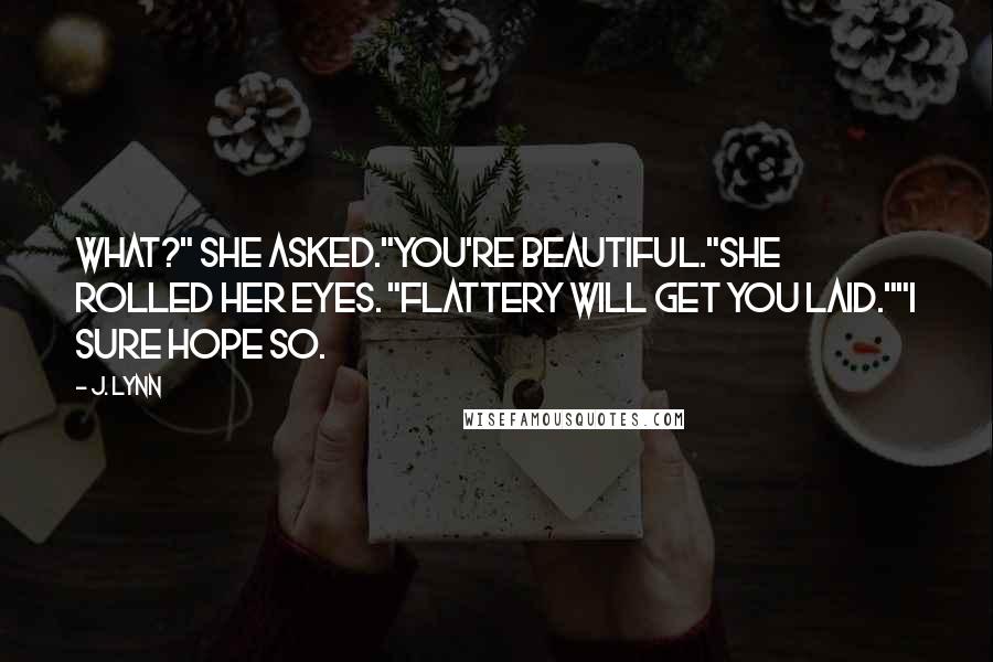 J. Lynn Quotes: What?" she asked."You're beautiful."She rolled her eyes. "Flattery will get you laid.""I sure hope so.