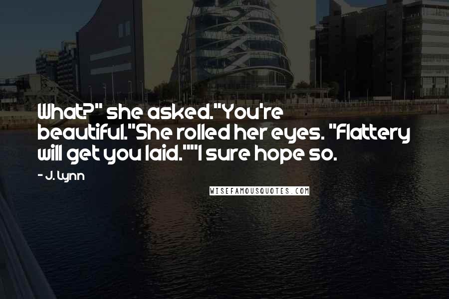 J. Lynn Quotes: What?" she asked."You're beautiful."She rolled her eyes. "Flattery will get you laid.""I sure hope so.