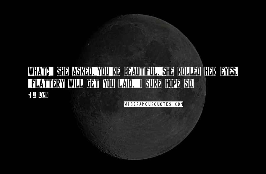 J. Lynn Quotes: What?" she asked."You're beautiful."She rolled her eyes. "Flattery will get you laid.""I sure hope so.