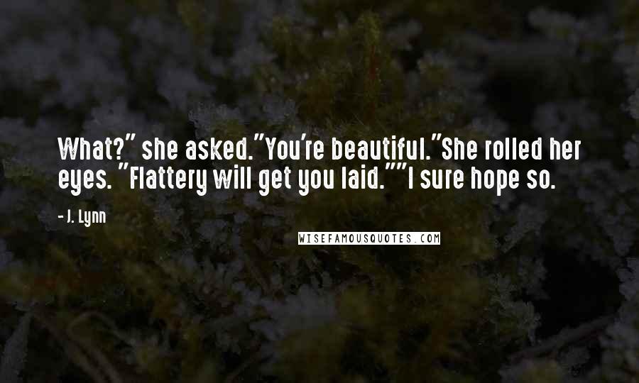 J. Lynn Quotes: What?" she asked."You're beautiful."She rolled her eyes. "Flattery will get you laid.""I sure hope so.