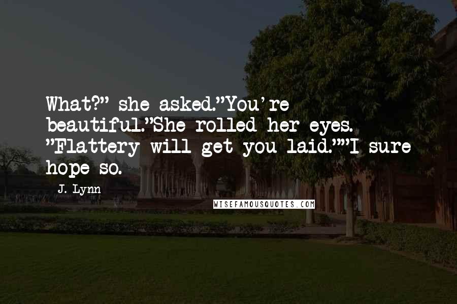 J. Lynn Quotes: What?" she asked."You're beautiful."She rolled her eyes. "Flattery will get you laid.""I sure hope so.