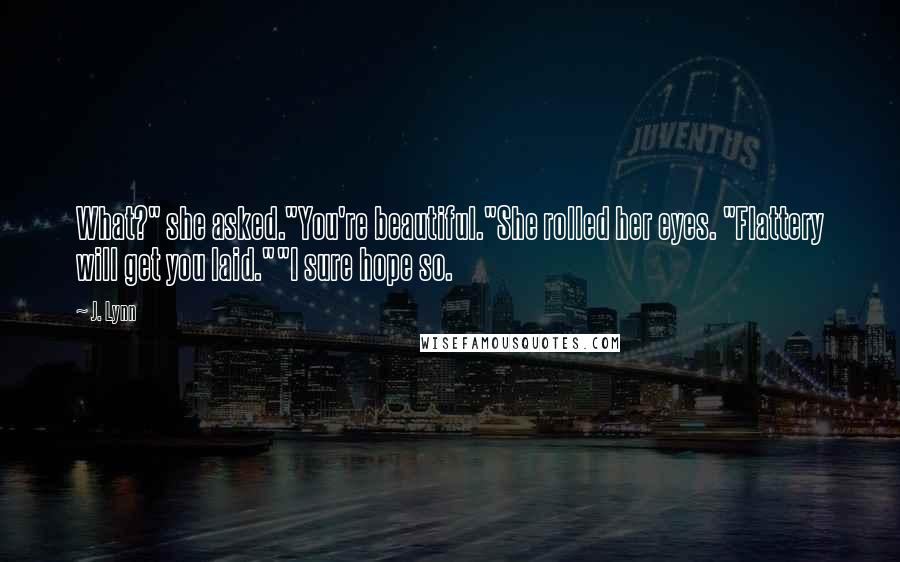 J. Lynn Quotes: What?" she asked."You're beautiful."She rolled her eyes. "Flattery will get you laid.""I sure hope so.