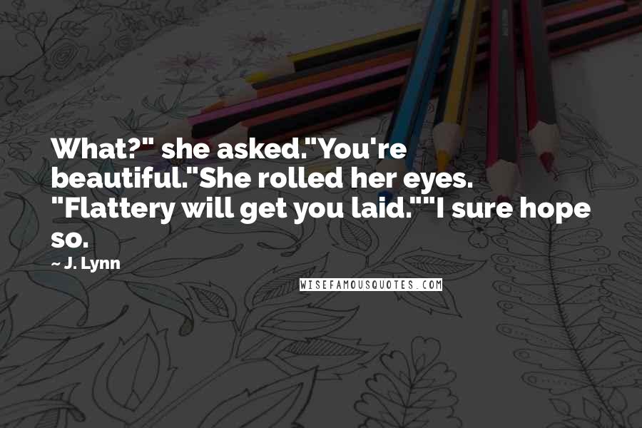 J. Lynn Quotes: What?" she asked."You're beautiful."She rolled her eyes. "Flattery will get you laid.""I sure hope so.