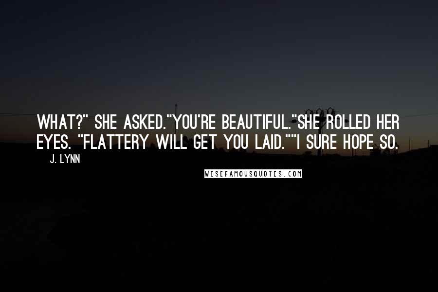 J. Lynn Quotes: What?" she asked."You're beautiful."She rolled her eyes. "Flattery will get you laid.""I sure hope so.