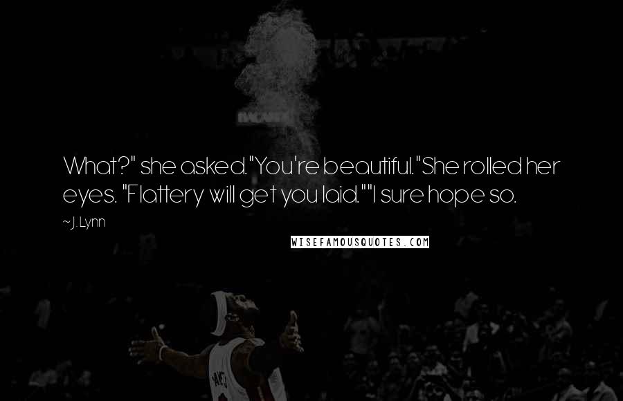 J. Lynn Quotes: What?" she asked."You're beautiful."She rolled her eyes. "Flattery will get you laid.""I sure hope so.