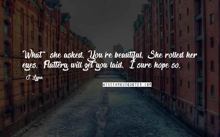 J. Lynn Quotes: What?" she asked."You're beautiful."She rolled her eyes. "Flattery will get you laid.""I sure hope so.