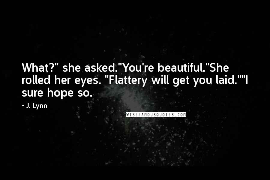 J. Lynn Quotes: What?" she asked."You're beautiful."She rolled her eyes. "Flattery will get you laid.""I sure hope so.