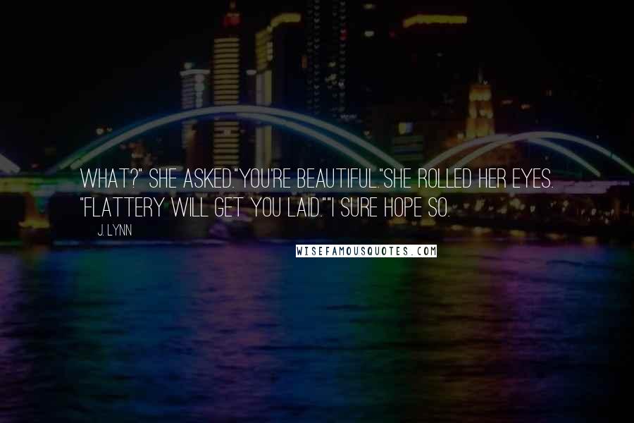 J. Lynn Quotes: What?" she asked."You're beautiful."She rolled her eyes. "Flattery will get you laid.""I sure hope so.