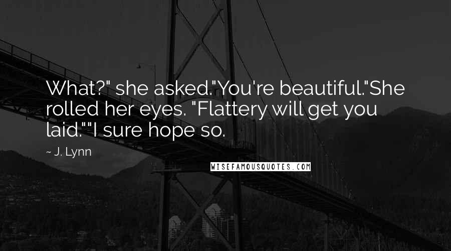 J. Lynn Quotes: What?" she asked."You're beautiful."She rolled her eyes. "Flattery will get you laid.""I sure hope so.