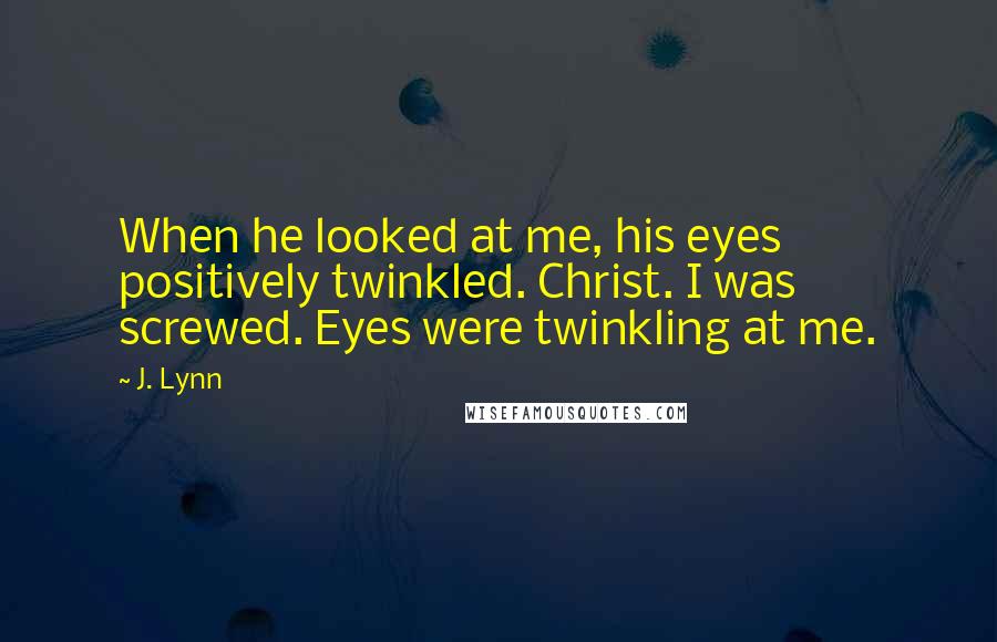 J. Lynn Quotes: When he looked at me, his eyes positively twinkled. Christ. I was screwed. Eyes were twinkling at me.