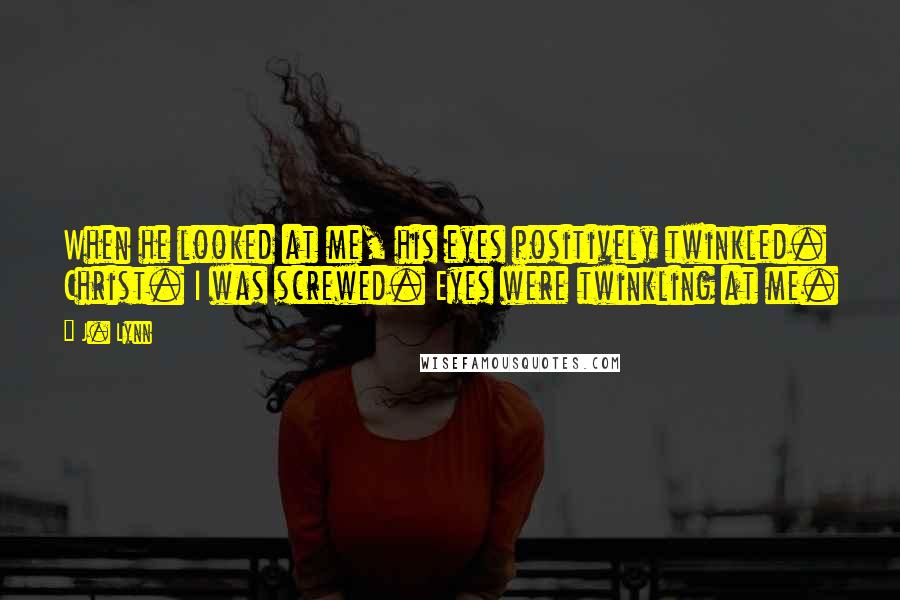J. Lynn Quotes: When he looked at me, his eyes positively twinkled. Christ. I was screwed. Eyes were twinkling at me.