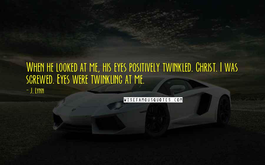 J. Lynn Quotes: When he looked at me, his eyes positively twinkled. Christ. I was screwed. Eyes were twinkling at me.