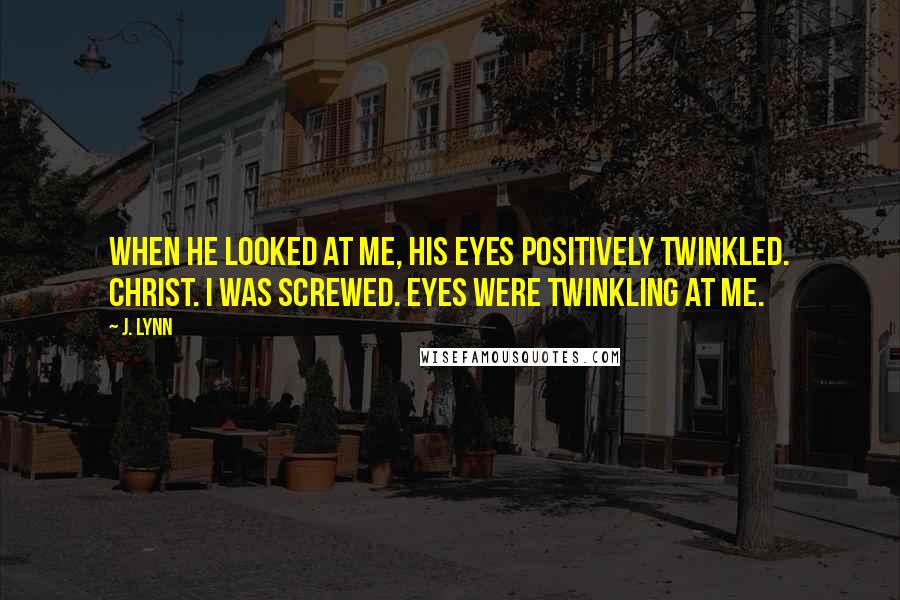 J. Lynn Quotes: When he looked at me, his eyes positively twinkled. Christ. I was screwed. Eyes were twinkling at me.