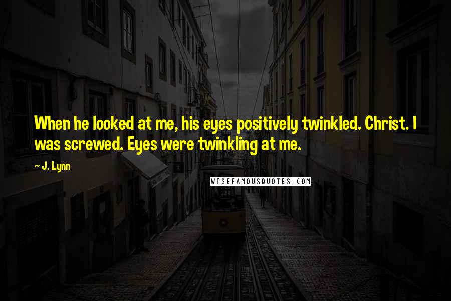 J. Lynn Quotes: When he looked at me, his eyes positively twinkled. Christ. I was screwed. Eyes were twinkling at me.