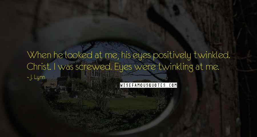 J. Lynn Quotes: When he looked at me, his eyes positively twinkled. Christ. I was screwed. Eyes were twinkling at me.