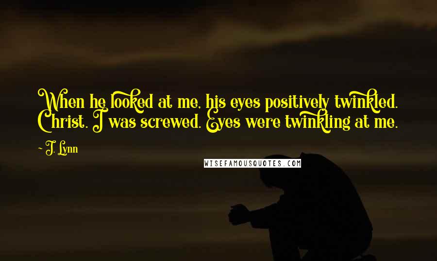 J. Lynn Quotes: When he looked at me, his eyes positively twinkled. Christ. I was screwed. Eyes were twinkling at me.