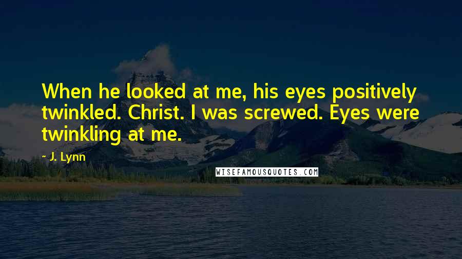 J. Lynn Quotes: When he looked at me, his eyes positively twinkled. Christ. I was screwed. Eyes were twinkling at me.