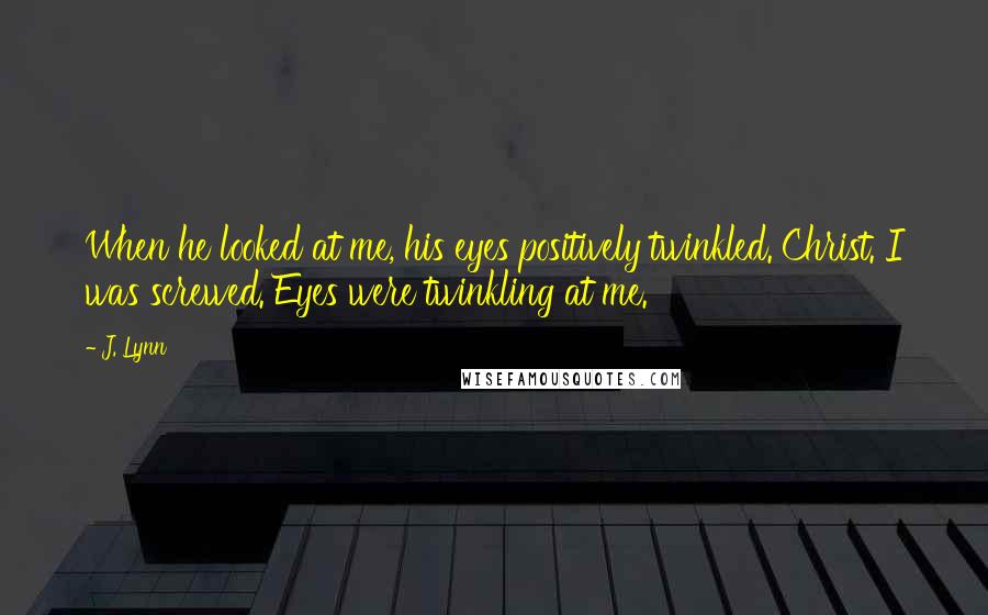 J. Lynn Quotes: When he looked at me, his eyes positively twinkled. Christ. I was screwed. Eyes were twinkling at me.