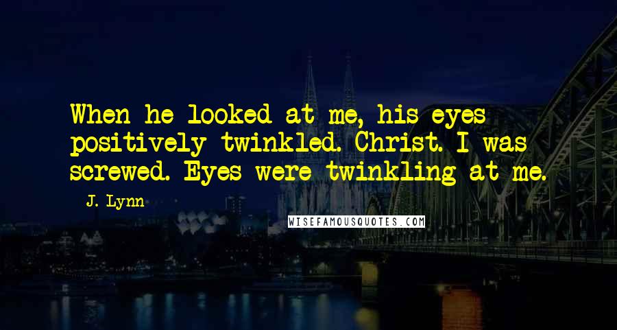 J. Lynn Quotes: When he looked at me, his eyes positively twinkled. Christ. I was screwed. Eyes were twinkling at me.
