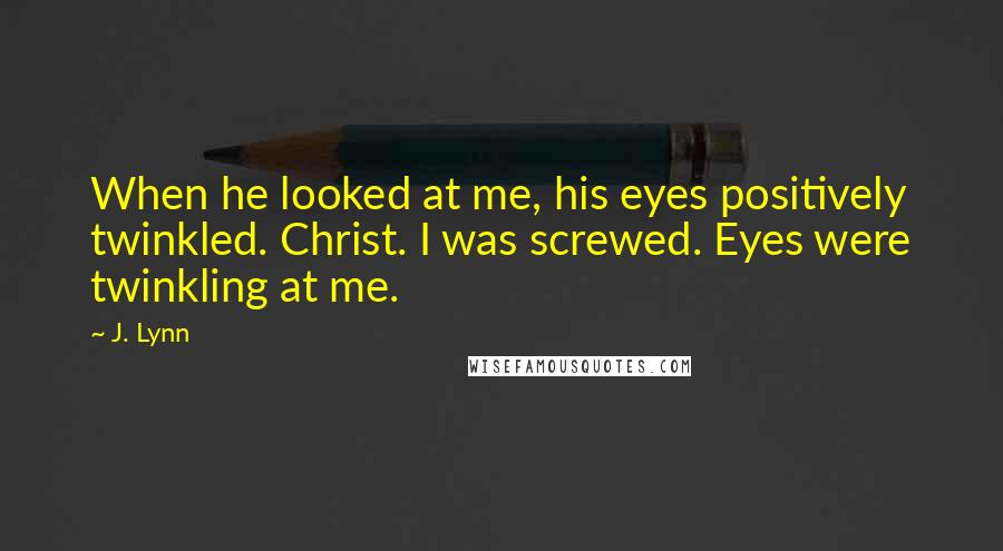 J. Lynn Quotes: When he looked at me, his eyes positively twinkled. Christ. I was screwed. Eyes were twinkling at me.