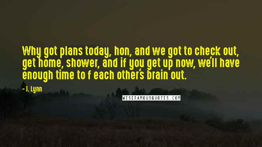 J. Lynn Quotes: Why got plans today, hon, and we got to check out, get home, shower, and if you get up now, we'll have enough time to f each other's brain out.