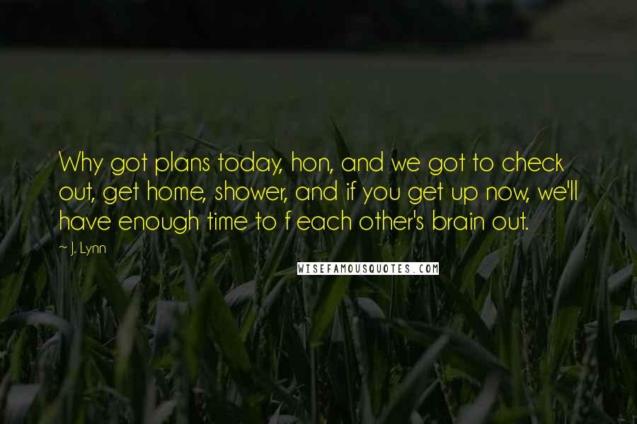 J. Lynn Quotes: Why got plans today, hon, and we got to check out, get home, shower, and if you get up now, we'll have enough time to f each other's brain out.
