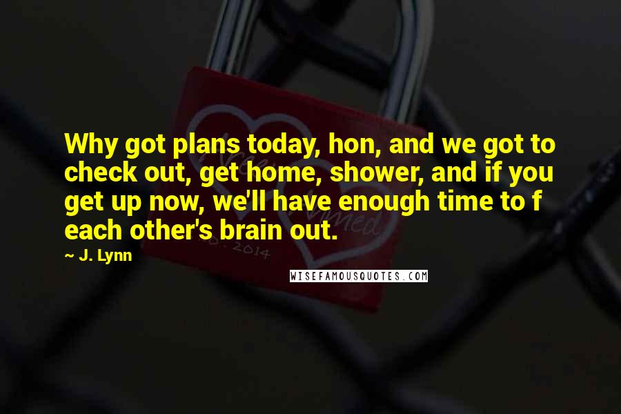J. Lynn Quotes: Why got plans today, hon, and we got to check out, get home, shower, and if you get up now, we'll have enough time to f each other's brain out.