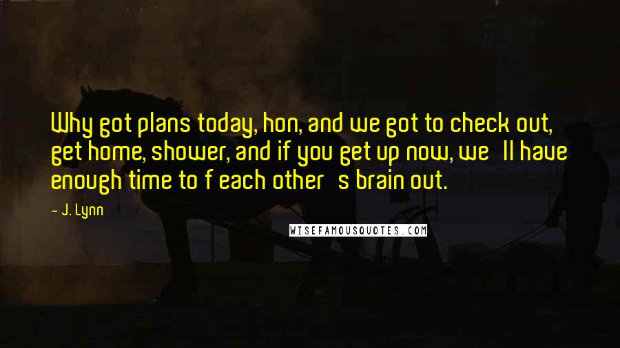 J. Lynn Quotes: Why got plans today, hon, and we got to check out, get home, shower, and if you get up now, we'll have enough time to f each other's brain out.