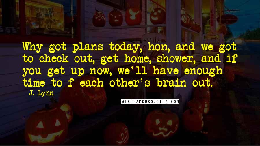 J. Lynn Quotes: Why got plans today, hon, and we got to check out, get home, shower, and if you get up now, we'll have enough time to f each other's brain out.