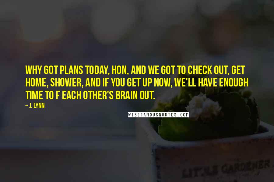 J. Lynn Quotes: Why got plans today, hon, and we got to check out, get home, shower, and if you get up now, we'll have enough time to f each other's brain out.