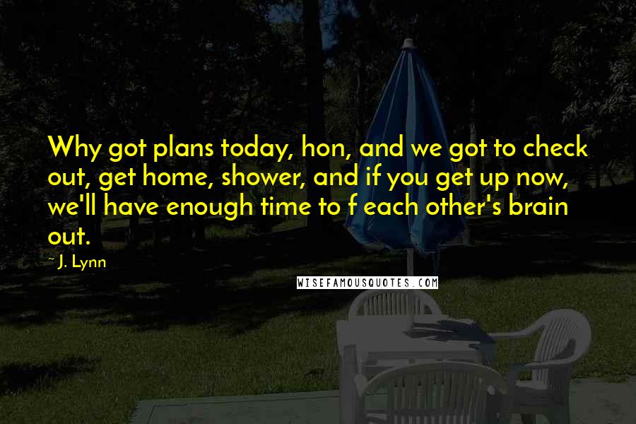 J. Lynn Quotes: Why got plans today, hon, and we got to check out, get home, shower, and if you get up now, we'll have enough time to f each other's brain out.