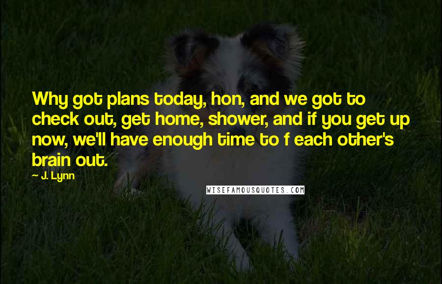 J. Lynn Quotes: Why got plans today, hon, and we got to check out, get home, shower, and if you get up now, we'll have enough time to f each other's brain out.