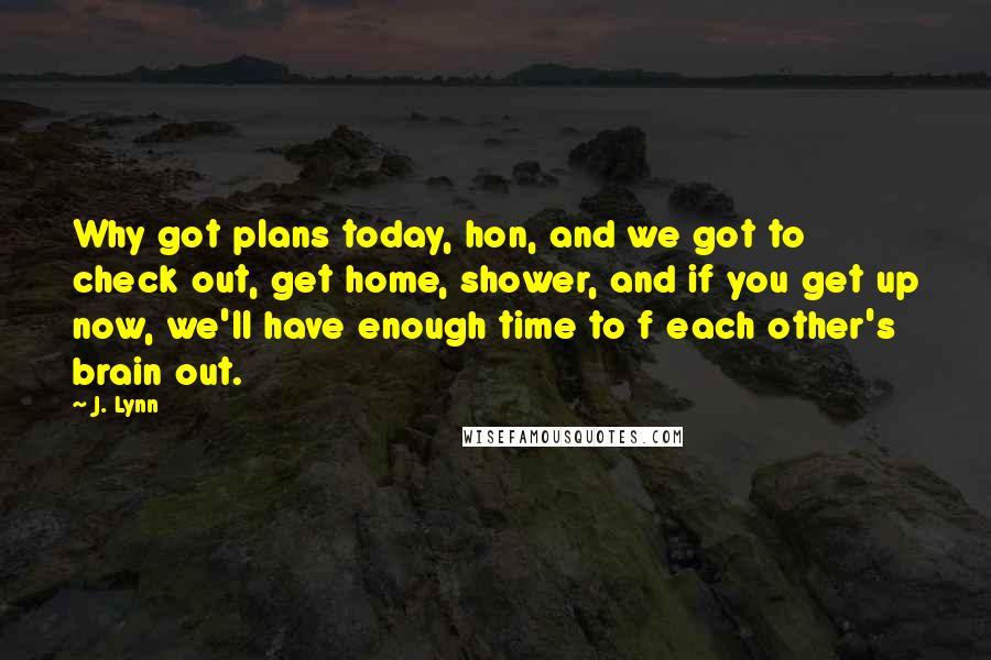 J. Lynn Quotes: Why got plans today, hon, and we got to check out, get home, shower, and if you get up now, we'll have enough time to f each other's brain out.