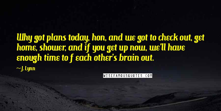 J. Lynn Quotes: Why got plans today, hon, and we got to check out, get home, shower, and if you get up now, we'll have enough time to f each other's brain out.