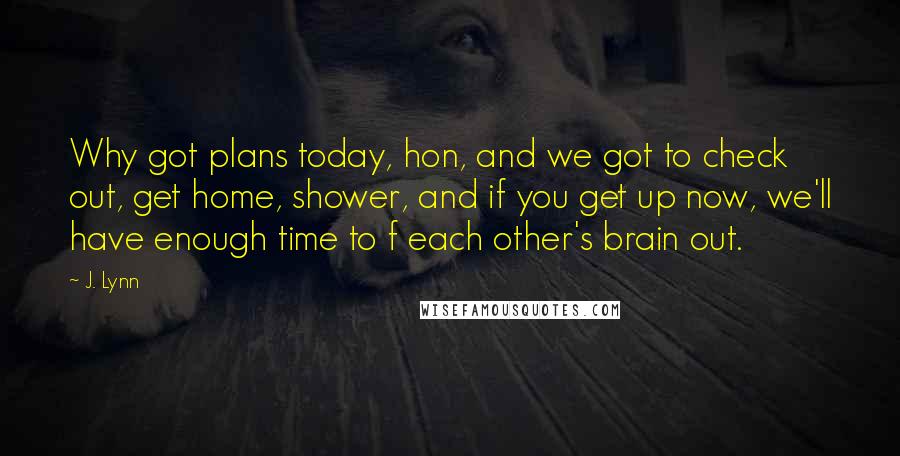 J. Lynn Quotes: Why got plans today, hon, and we got to check out, get home, shower, and if you get up now, we'll have enough time to f each other's brain out.