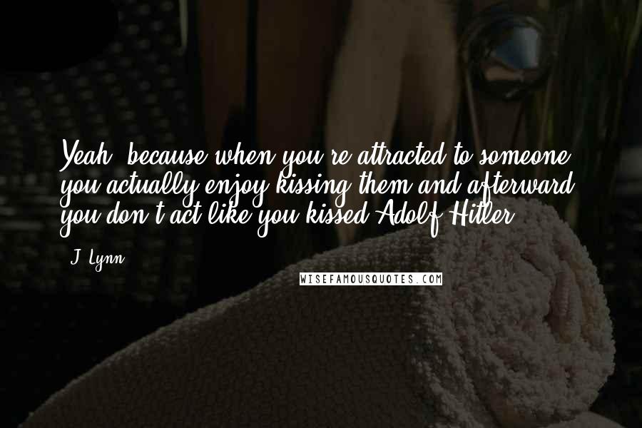 J. Lynn Quotes: Yeah, because when you're attracted to someone, you actually enjoy kissing them and afterward, you don't act like you kissed Adolf Hitler.