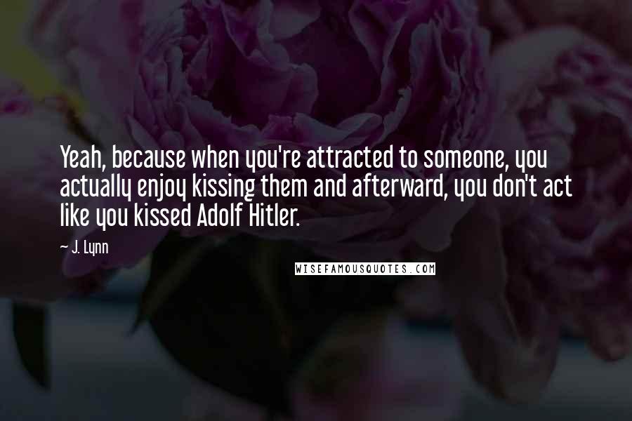 J. Lynn Quotes: Yeah, because when you're attracted to someone, you actually enjoy kissing them and afterward, you don't act like you kissed Adolf Hitler.