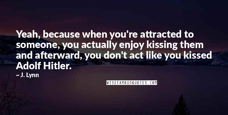 J. Lynn Quotes: Yeah, because when you're attracted to someone, you actually enjoy kissing them and afterward, you don't act like you kissed Adolf Hitler.