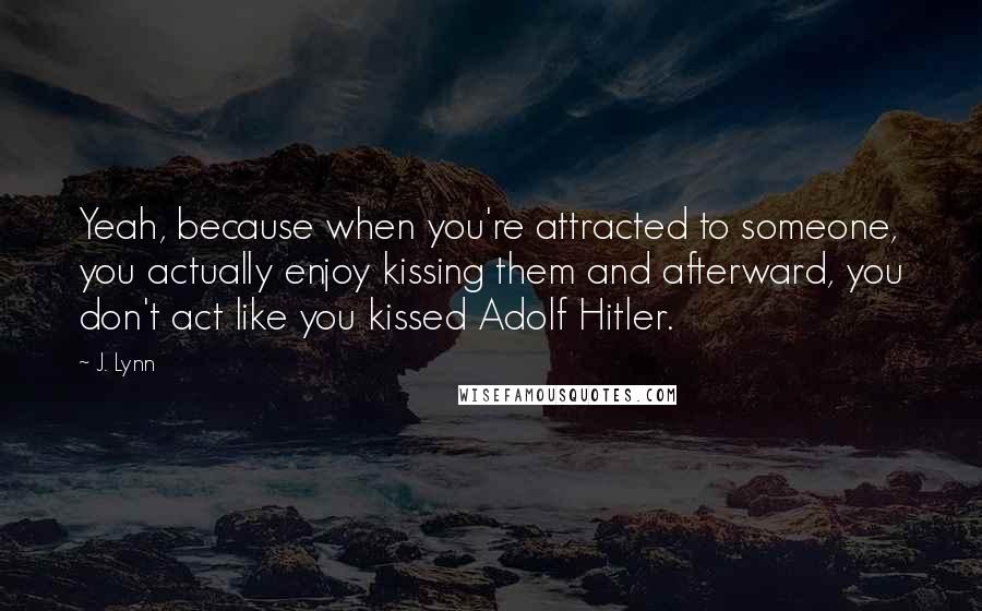 J. Lynn Quotes: Yeah, because when you're attracted to someone, you actually enjoy kissing them and afterward, you don't act like you kissed Adolf Hitler.