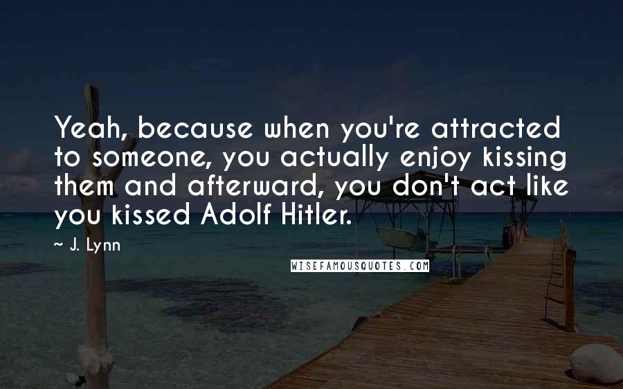 J. Lynn Quotes: Yeah, because when you're attracted to someone, you actually enjoy kissing them and afterward, you don't act like you kissed Adolf Hitler.