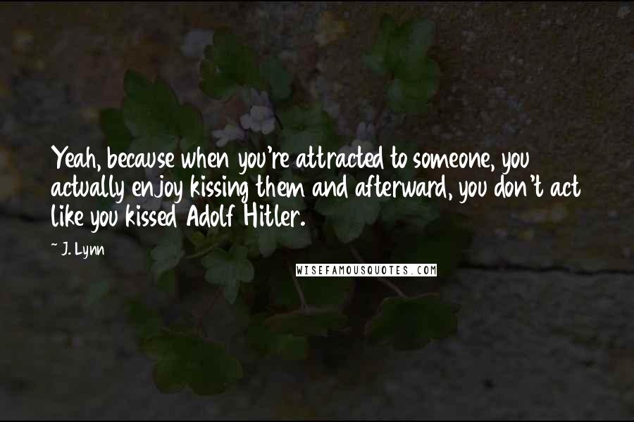 J. Lynn Quotes: Yeah, because when you're attracted to someone, you actually enjoy kissing them and afterward, you don't act like you kissed Adolf Hitler.