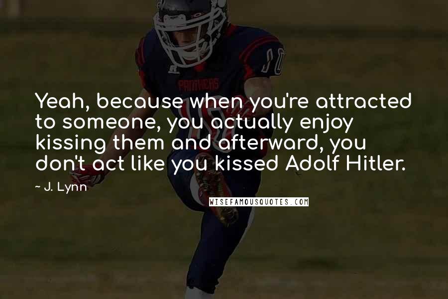 J. Lynn Quotes: Yeah, because when you're attracted to someone, you actually enjoy kissing them and afterward, you don't act like you kissed Adolf Hitler.