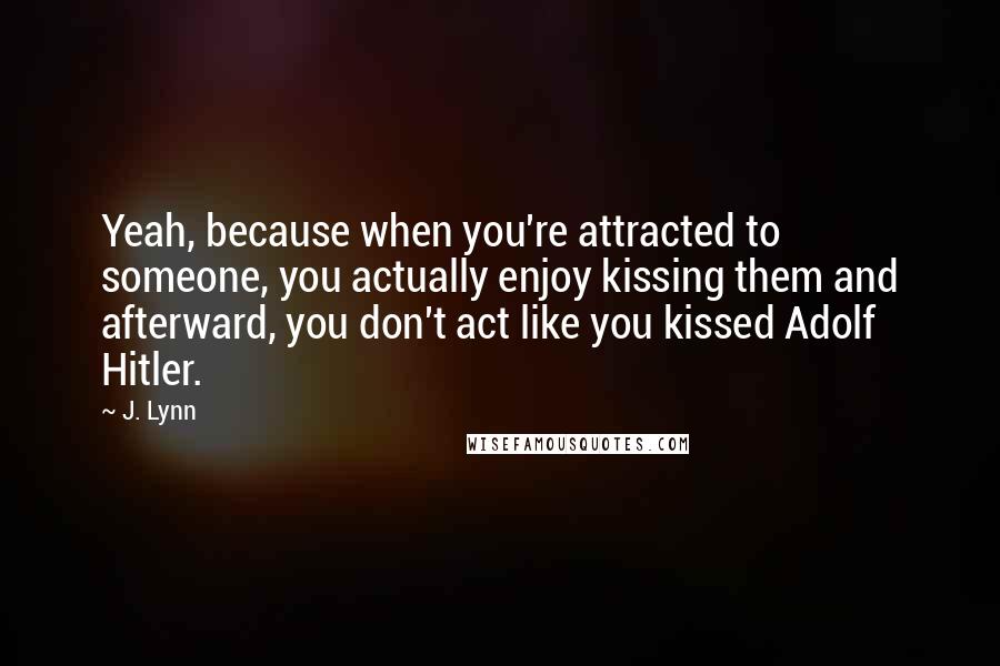 J. Lynn Quotes: Yeah, because when you're attracted to someone, you actually enjoy kissing them and afterward, you don't act like you kissed Adolf Hitler.